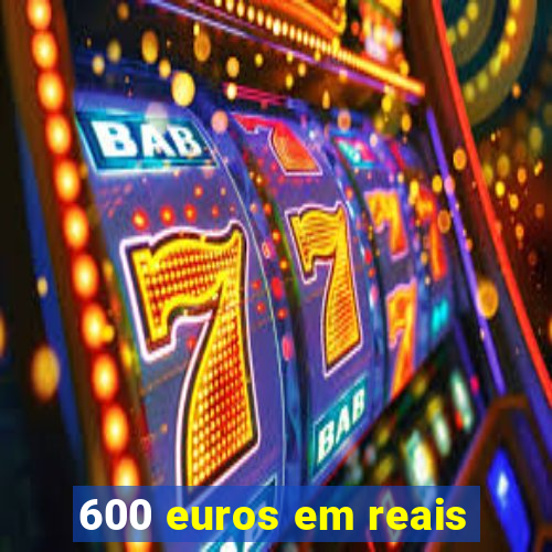 600 euros em reais